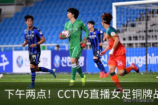 下午两点！CCTV5直播女足铜牌战，亚洲杯决赛曾让二追三，这次登领奖台都悬了