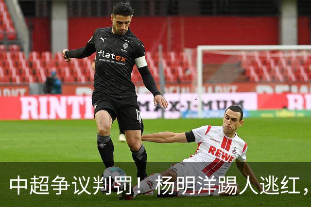 中超争议判罚！杨明洋踢人逃红，王秋明面部被踹出血，媒体人热议