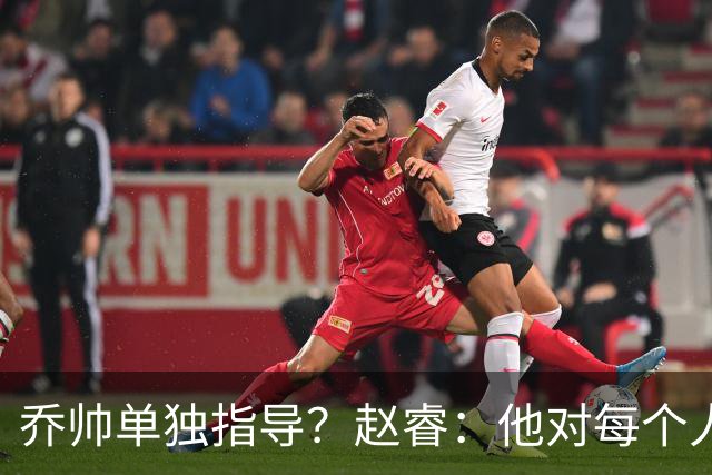 乔帅单独指导？赵睿：他对每个人都进行指导