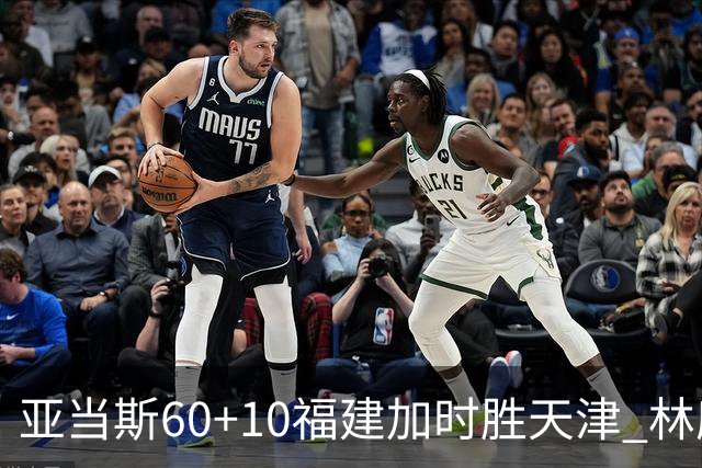 亚当斯60+10福建加时胜天津 林庭谦31+6+8
