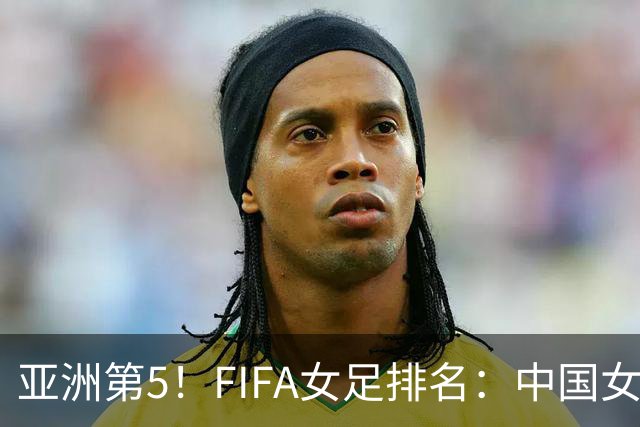 亚洲第5！FIFA女足排名：中国女足降至世界第18 被韩国反超