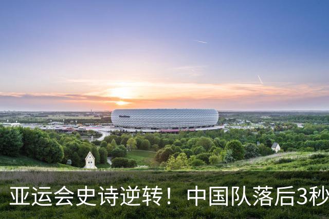 亚运会史诗逆转！中国队落后3秒3，反超日本夺冠，23金领跑金牌榜