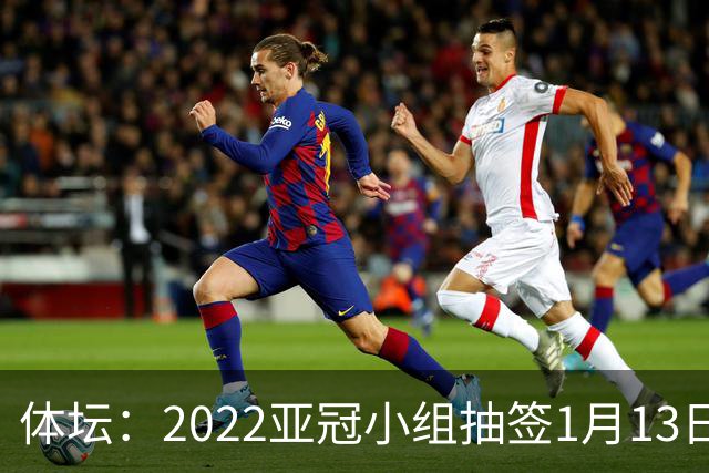 体坛：2022亚冠小组抽签1月13日进行中超3+1名额