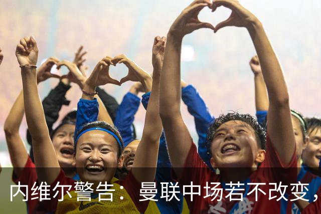 内维尔警告：曼联中场若不改变，一周内可能被两支强队拆散