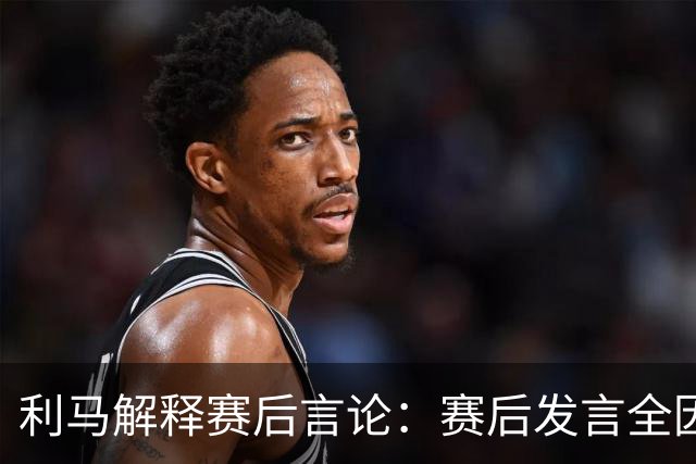 利马解释赛后言论：赛后发言全因输球的愤怒与沮丧，一时情绪上头