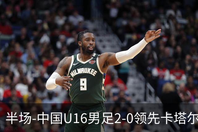 半场-中国U16男足2-0领先卡塔尔U17 袁博涵破门刘宇洋连过3人建功