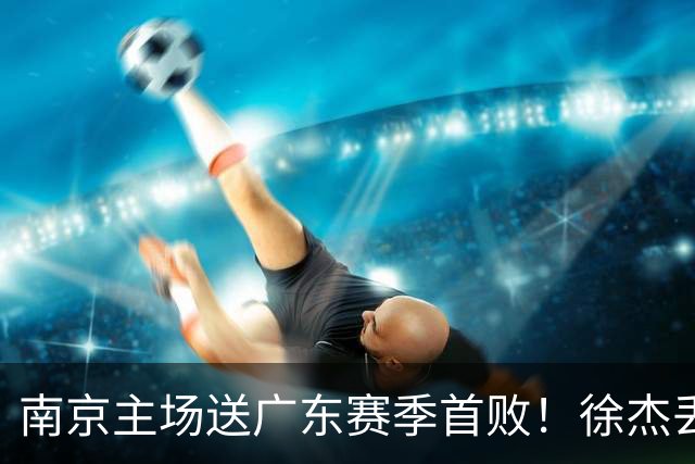 南京主场送广东赛季首败！徐杰丢读秒绝杀 郭昊文23分压胡明轩
