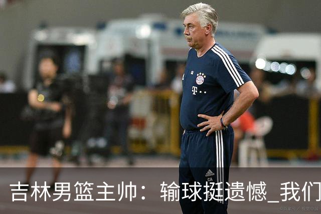 吉林男篮主帅：输球挺遗憾 我们失误太多最后几次机会没有抓住