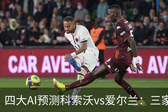 四大AI预测科索沃vs爱尔兰：三家猜主胜，Kimi建议平局