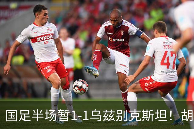 国足半场暂1-1乌兹别克斯坦！胡荷韬破僵 蒯纪闻助攻 贺一然染黄
