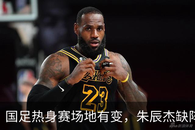 国足热身赛场地有变，朱辰杰缺阵吴曦或回归，邵佳一或效仿安东尼奥