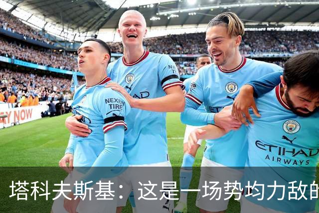 塔科夫斯基：这是一场势均力敌的比赛 希望大马丁没事