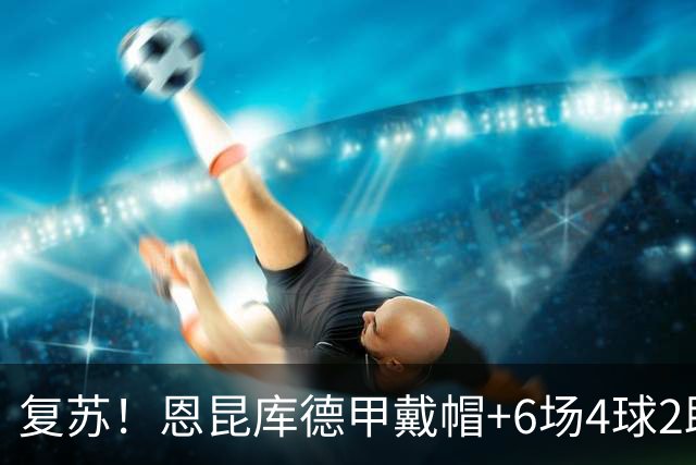 复苏！恩昆库德甲戴帽+6场4球2助 英超意甲辗转3年身价跌剩2500万
