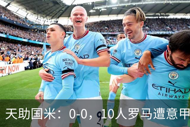 天助国米：0-0，10人罗马遭意甲第8逼平，2轮不胜+无缘重返榜首