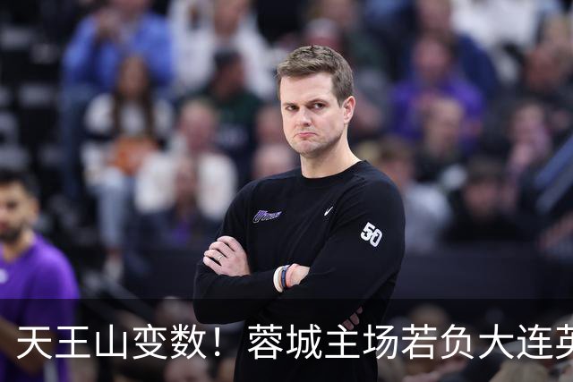 天王山变数！蓉城主场若负大连英博，四大名场面或将上演