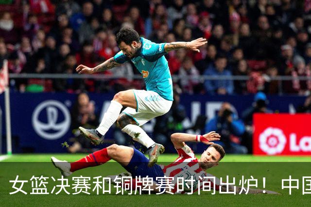女篮决赛和铜牌赛时间出炉！中国女篮再遇老对手，26日CCTV5直播