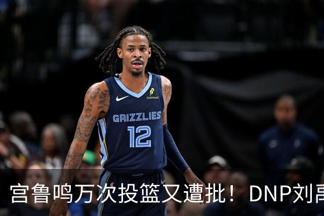 宫鲁鸣万次投篮又遭批！DNP刘禹彤更是败笔 甩锅言论完全站不住脚