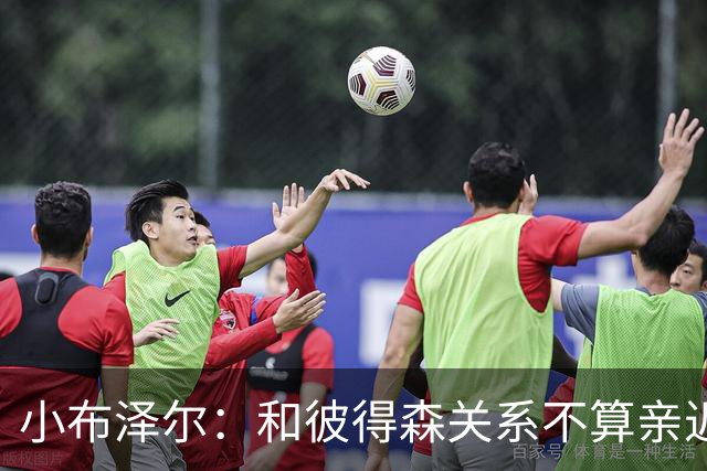 小布泽尔：和彼得森关系不算亲近，对阵爵士会全力争胜