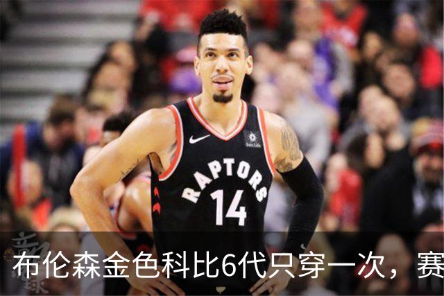 布伦森金色科比6代只穿一次，赛后亲口说出球鞋来历