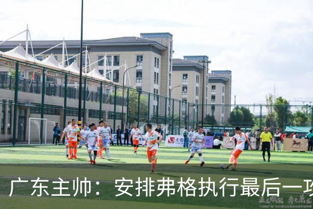 广东主帅：安排弗格执行最后一攻&没布置崔永熙 后者做到每球必争