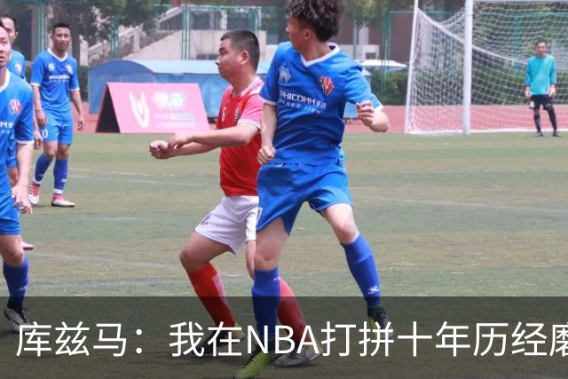库兹马：我在NBA打拼十年历经磨难 懂那些刚被交易的队友的感受