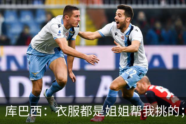 库巴西：衣服都是姐姐帮我挑的；场下我和亚马尔非常相似