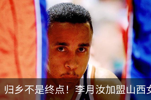 归乡不是终点！李月汝加盟山西女篮，一条留洋取舍的折中之路