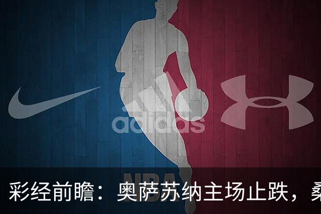 彩经前瞻：奥萨苏纳主场止跌，桑坦德竞技客场四连败成胜负手