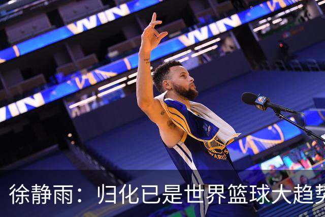 徐静雨：归化已是世界篮球大趋势 男篮想出成绩只有归化一条路