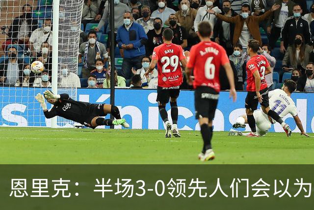 恩里克：半场3-0领先人们会以为稳赢，但若运气差点可能会输球