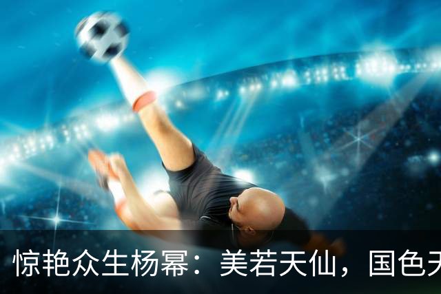 惊艳众生杨幂：美若天仙，国色天香。沉鱼落雁，闭月羞花！