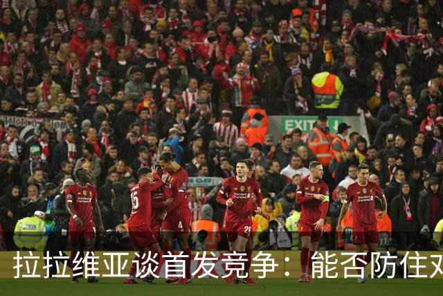 拉拉维亚谈首发竞争：能否防住对方核心得分手是决定性因素