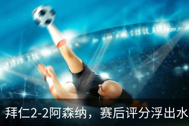 拜仁2-2阿森纳，赛后评分浮出水面