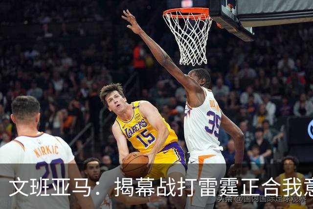 文班亚马：揭幕战打雷霆正合我意 喜欢这样高质量的对手