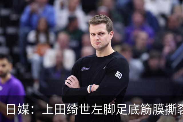 日媒：上田绮世左脚足底筋膜撕裂，预计至少伤缺3月+难赶上亚洲杯
