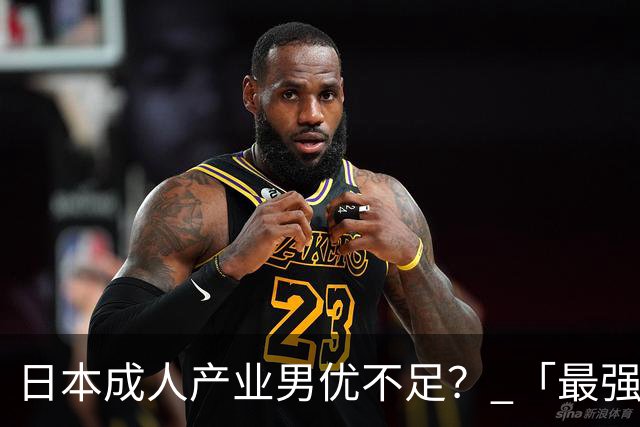 日本成人产业男优不足？ 「最强洋将」揭关键：有实力的不够用