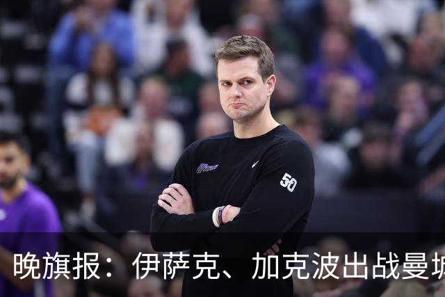 晚旗报：伊萨克、加克波出战曼城存疑，雅凯也有伤在身