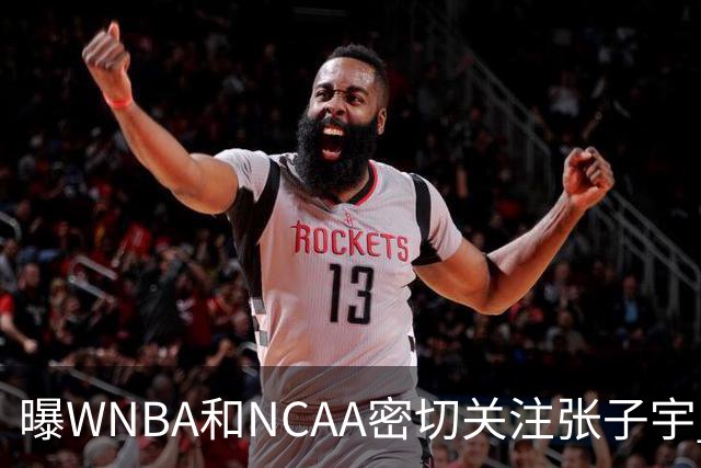 曝WNBA和NCAA密切关注张子宇 欧冠季军承诺围绕她建队