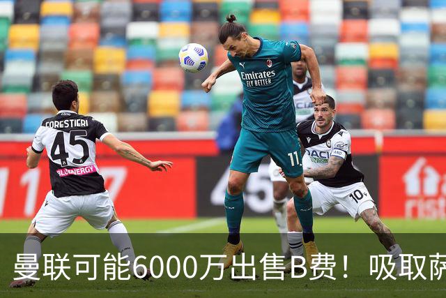 曼联可能6000万出售B费！吸取萨拉赫教训，拉爵不排除卖队长建球场