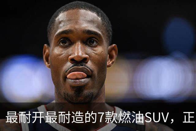 最耐开最耐造的7款燃油SUV，正常保养，开15年不用大修