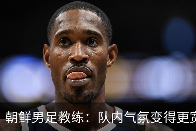 朝鲜男足教练：队内气氛变得更宽松 朝鲜队顺应时代在变化