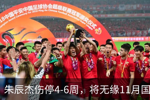 朱辰杰伤停4-6周，将无缘11月国足友谊赛，但不会影响亚洲杯
