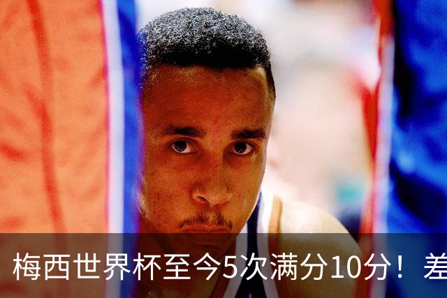 梅西世界杯至今5次满分10分！差不多是C罗生涯总数的一半！