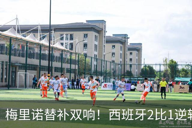 梅里诺替补双响！西班牙2比1逆转10人克罗地亚