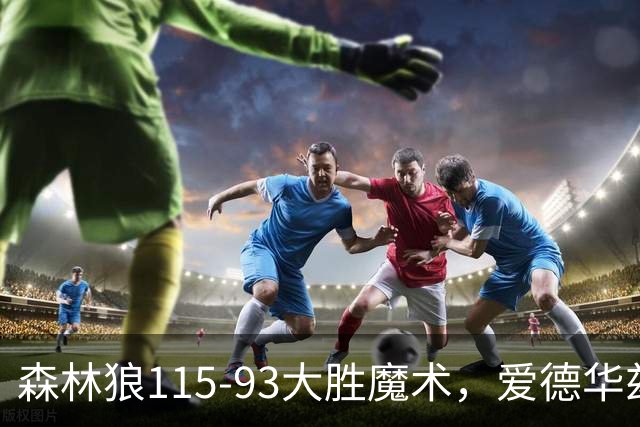 森林狼115-93大胜魔术，爱德华兹15+4+4，鲍尔12+5+5