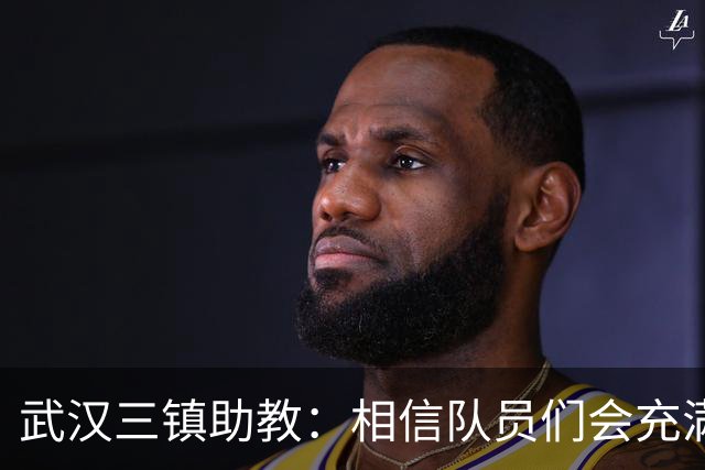 武汉三镇助教：相信队员们会充满斗志，抱着必胜的信心去拼