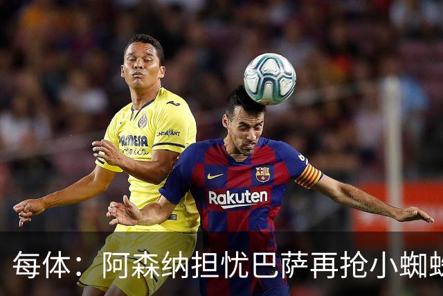 每体：阿森纳担忧巴萨再抢小蜘蛛，球员新经纪人与巴萨关系极佳