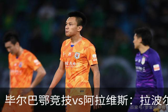 毕尔巴鄂竞技vs阿拉维斯：拉波尔特、尼科-威廉斯首发，马里亚诺-迪亚斯、洪尼-奥托出战