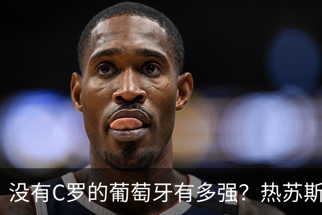 没有C罗的葡萄牙有多强？热苏斯高昂头颅，胜利是教练最好通行证