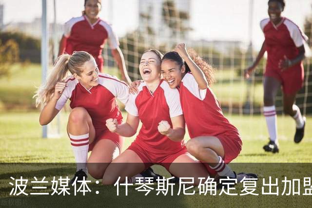 波兰媒体：什琴斯尼确定复出加盟巴萨，明天体检